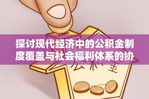 沧县探讨现代经济中的公积金制度覆盖与社会福利体系的协同发展