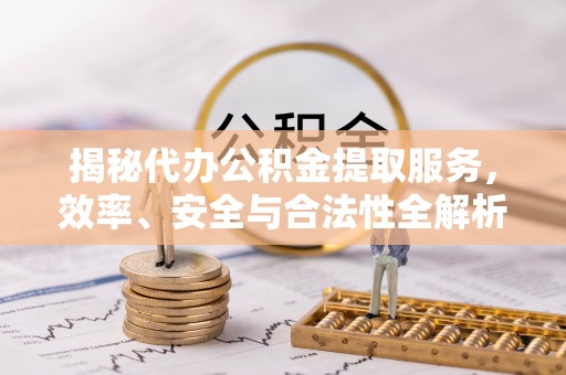 沧县揭秘代办公积金提取服务，效率、安全与合法性全解析