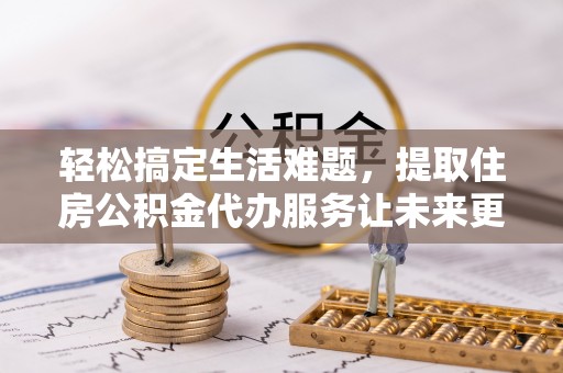 沧县轻松搞定生活难题，提取住房公积金代办服务让未来更安心
