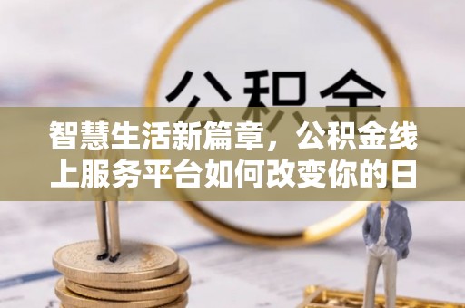 沧县智慧生活新篇章，公积金线上服务平台如何改变你的日常