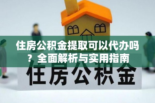 沧县住房公积金提取可以代办吗？全面解析与实用指南