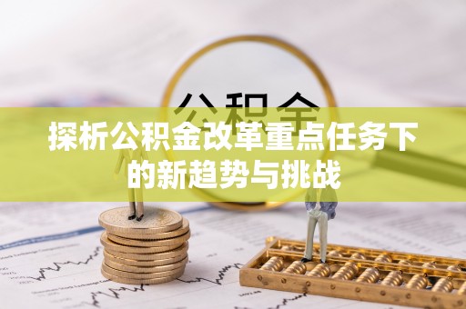 沧县探析公积金改革重点任务下的新趋势与挑战
