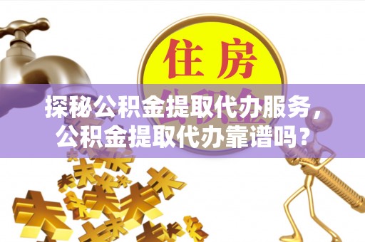 沧县探秘公积金提取代办服务，公积金提取代办靠谱吗？