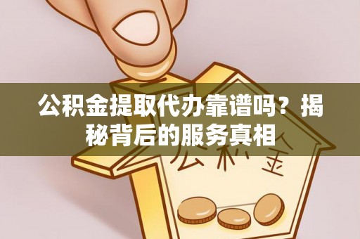 沧县公积金提取代办靠谱吗？揭秘背后的服务真相
