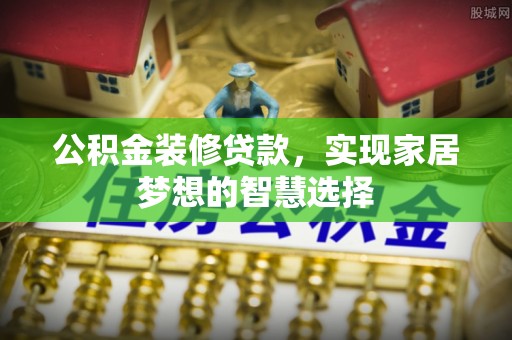 沧县公积金装修贷款，实现家居梦想的智慧选择