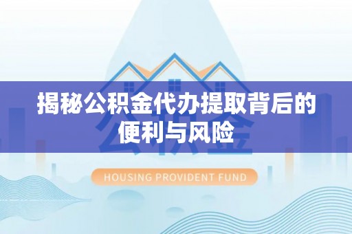 沧县揭秘公积金代办提取背后的便利与风险