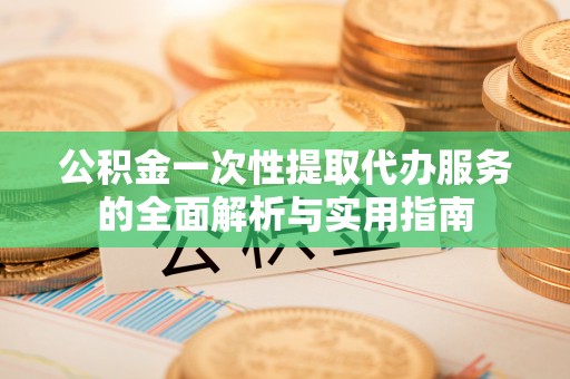沧县公积金一次性提取代办服务的全面解析与实用指南
