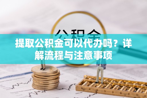 沧县提取公积金可以代办吗？详解流程与注意事项