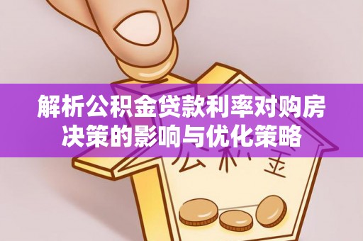 沧县解析公积金贷款利率对购房决策的影响与优化策略