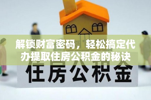 沧县解锁财富密码，轻松搞定代办提取住房公积金的秘诀