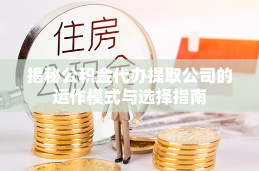 沧县揭秘公积金代办提取公司的运作模式与选择指南