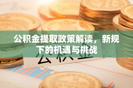 沧县公积金提取政策解读，新规下的机遇与挑战