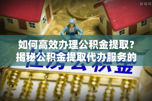 沧县如何高效办理公积金提取？揭秘公积金提取代办服务的优势与注意事项