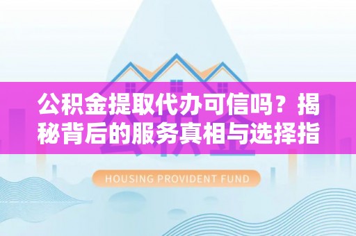 沧县公积金提取代办可信吗？揭秘背后的服务真相与选择指南