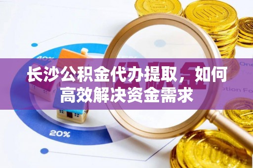 沧县长沙公积金代办提取，如何高效解决资金需求