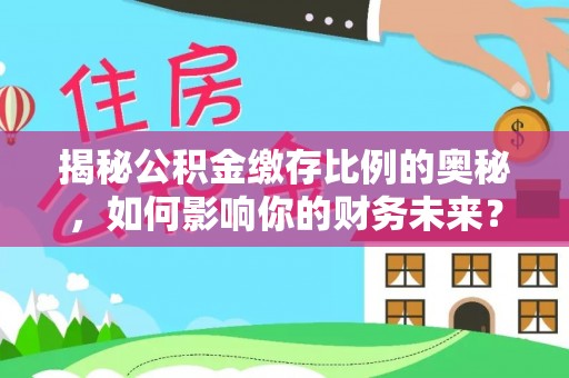 沧县揭秘公积金缴存比例的奥秘，如何影响你的财务未来？