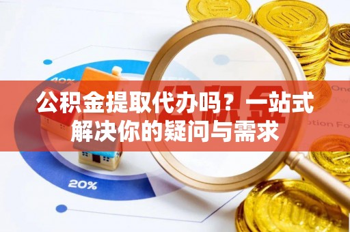 沧县公积金提取代办吗？一站式解决你的疑问与需求