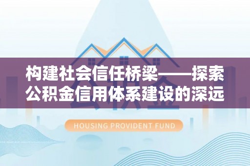 沧县构建社会信任桥梁——探索公积金信用体系建设的深远意义