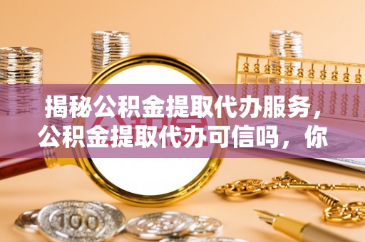 沧县揭秘公积金提取代办服务，公积金提取代办可信吗，你需要知道的真相
