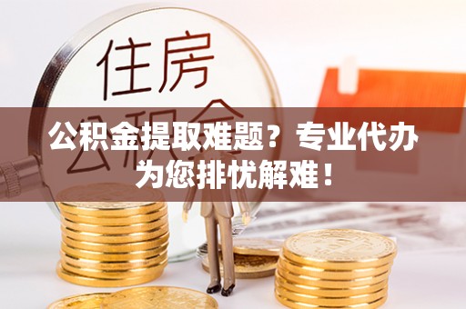 沧县公积金提取难题？专业代办为您排忧解难！