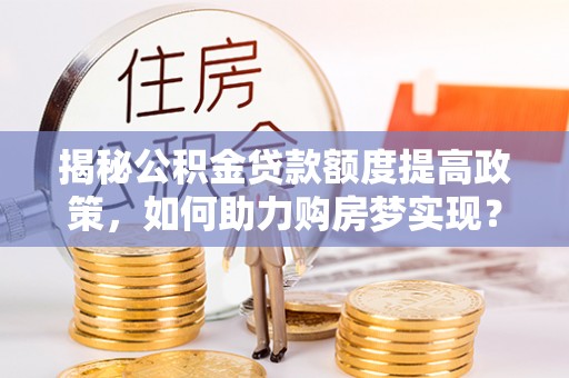 沧县揭秘公积金贷款额度提高政策，如何助力购房梦实现？