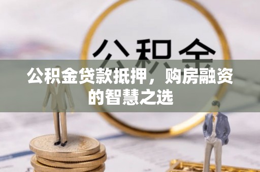 沧县公积金贷款抵押，购房融资的智慧之选