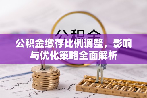 沧县公积金缴存比例调整，影响与优化策略全面解析