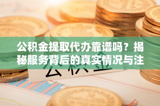 沧县公积金提取代办靠谱吗？揭秘服务背后的真实情况与注意事项