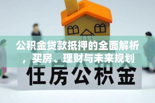 沧县公积金贷款抵押的全面解析，买房、理财与未来规划