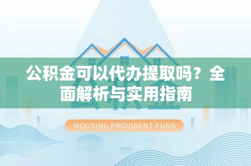 沧县公积金可以代办提取吗？全面解析与实用指南
