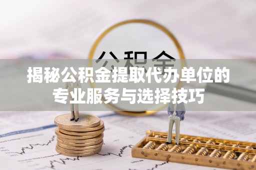 沧县揭秘公积金提取代办单位的专业服务与选择技巧