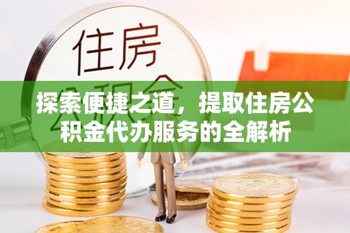 沧县探索便捷之道，提取住房公积金代办服务的全解析