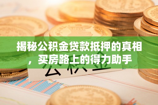 沧县揭秘公积金贷款抵押的真相，买房路上的得力助手