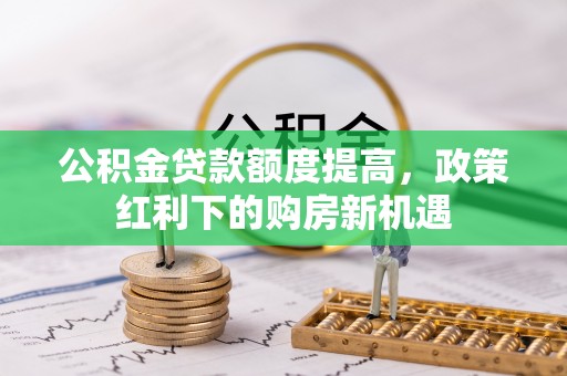 沧县公积金贷款额度提高，政策红利下的购房新机遇