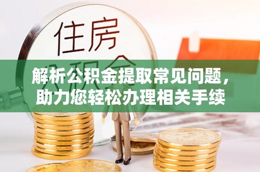沧县解析公积金提取常见问题，助力您轻松办理相关手续