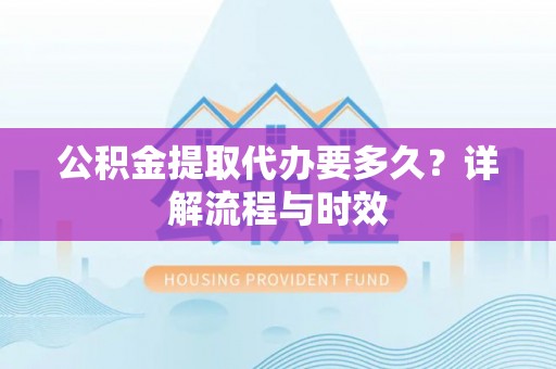 沧县公积金提取代办要多久？详解流程与时效