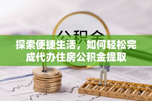 沧县探索便捷生活，如何轻松完成代办住房公积金提取
