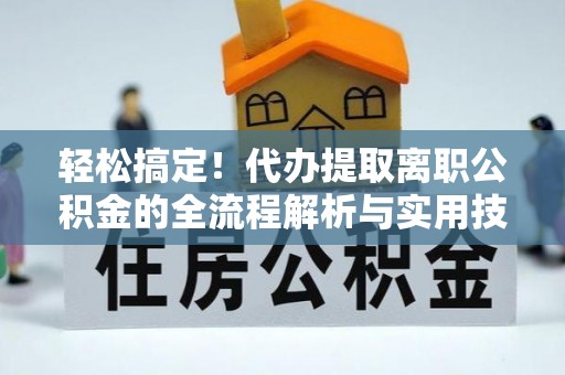 沧县轻松搞定！代办提取离职公积金的全流程解析与实用技巧