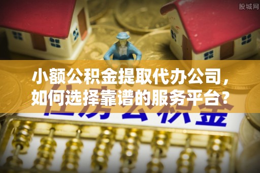 沧县小额公积金提取代办公司，如何选择靠谱的服务平台？