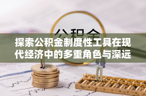 沧县探索公积金制度性工具在现代经济中的多重角色与深远影响