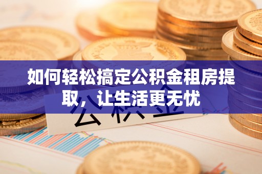 沧县如何轻松搞定公积金租房提取，让生活更无忧