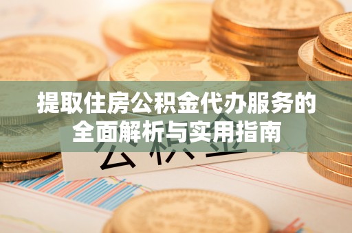 沧县提取住房公积金代办服务的全面解析与实用指南