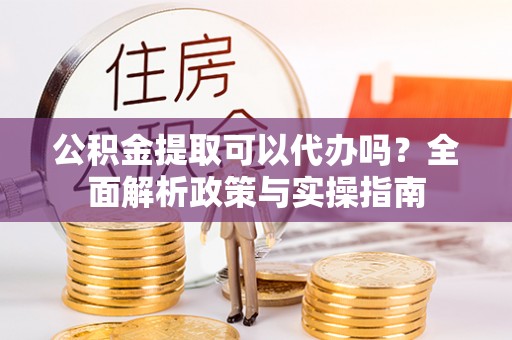沧县公积金提取可以代办吗？全面解析政策与实操指南