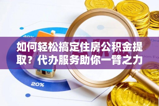 沧县如何轻松搞定住房公积金提取？代办服务助你一臂之力