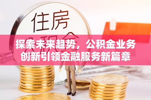沧县探索未来趋势，公积金业务创新引领金融服务新篇章