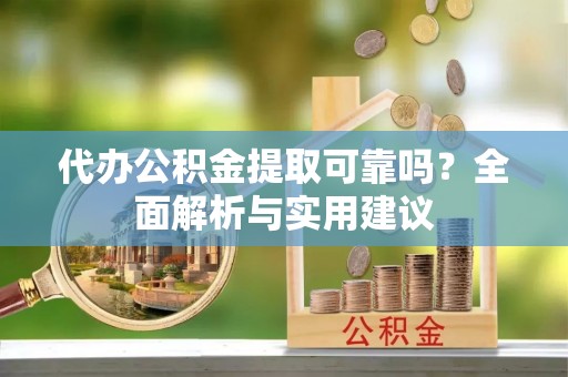 沧县代办公积金提取可靠吗？全面解析与实用建议