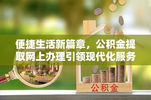 沧县便捷生活新篇章，公积金提取网上办理引领现代化服务