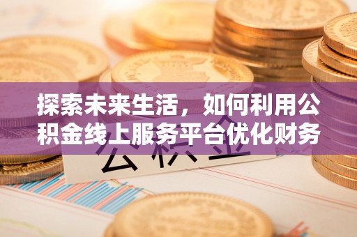沧县探索未来生活，如何利用公积金线上服务平台优化财务管理