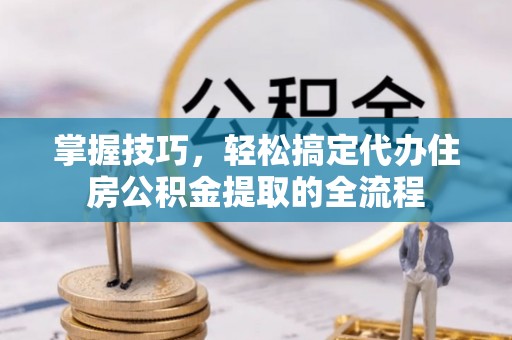 沧县掌握技巧，轻松搞定代办住房公积金提取的全流程