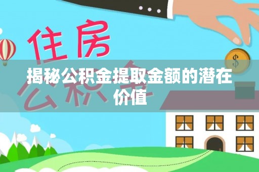 沧县揭秘公积金提取金额的潜在价值